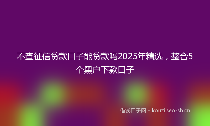 不查征信贷款口子能贷款吗2025年精选,整合5个黑户下款口子
