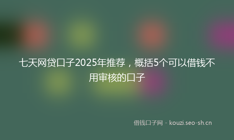 七天网贷口子2025年推荐，概括5个可以借钱不用审核的口子