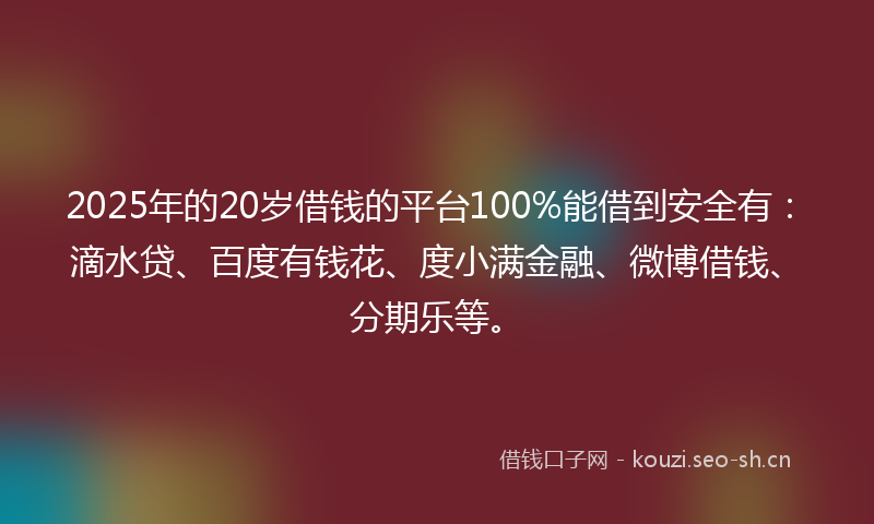 2025年的20岁借钱的平台100%能借到安全有：滴水贷、百度有钱花、度小满金融、微博借钱、分期乐等。