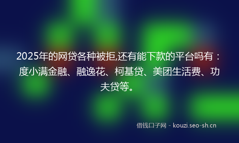 2025年的网贷各种被拒,还有能下款的平台吗有：度小满金融、融逸花、柯基贷、美团生活费、功夫贷等。