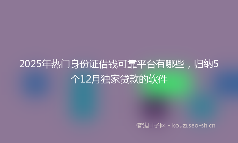 2025年热门身份证借钱可靠平台有哪些，归纳5个12月独家贷款的软件