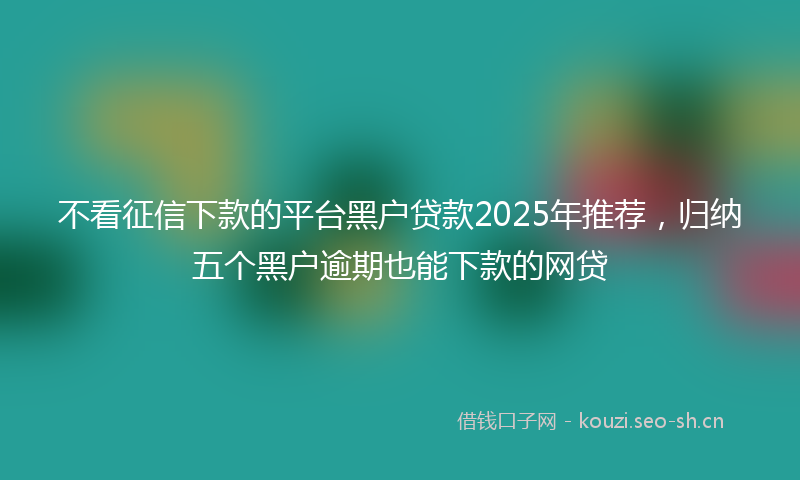 不看征信下款的平台黑户贷款2025年推荐，归纳五个黑户逾期也能下款的网贷