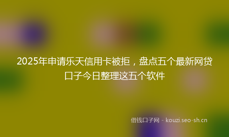2025年申请乐天信用卡被拒，盘点五个最新网贷口子今日整理这五个软件