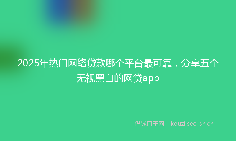 2025年热门网络贷款哪个平台最可靠，分享五个无视黑白的网贷app