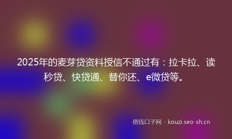 2025年的麦芽贷资料授信不通过有:拉卡拉、读秒贷、快贷通、替你还、e微贷等。