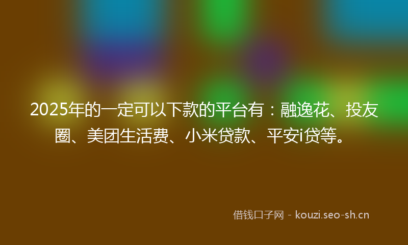 2025年的一定可以下款的平台有：融逸花、投友圈、美团生活费、小米贷款、平安i贷等。