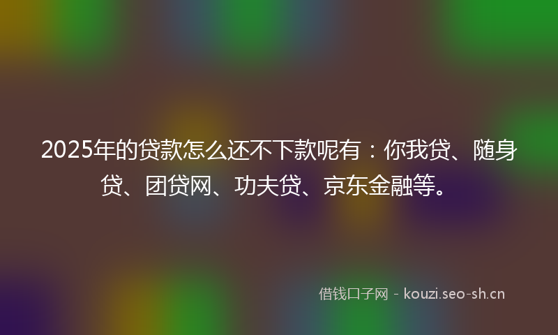 2025年的贷款怎么还不下款呢有：你我贷、随身贷、团贷网、功夫贷、京东金融等。