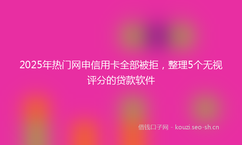 2025年热门网申信用卡全部被拒，整理5个无视评分的贷款软件