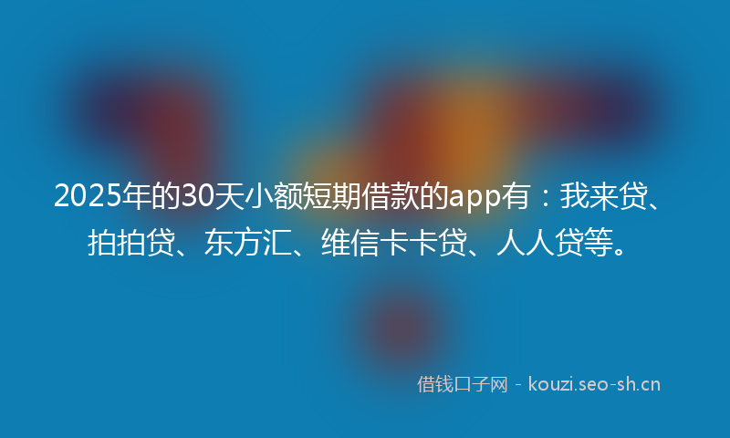 2025年的30天小额短期借款的app有:我来贷、拍拍贷、东方汇、维信卡卡贷、人人贷等。