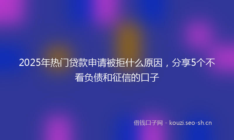 2025年热门贷款申请被拒什么原因,分享5个不看负债和征信的口子