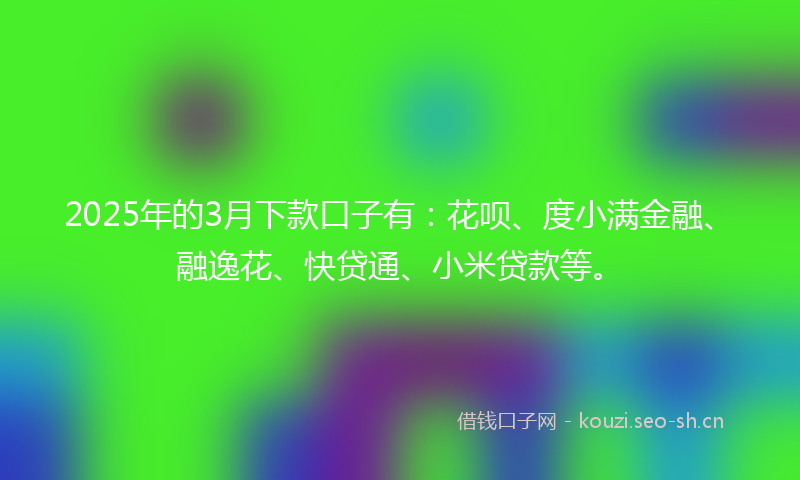 2025年的3月下款口子有：花呗、度小满金融、融逸花、快贷通、小米贷款等。