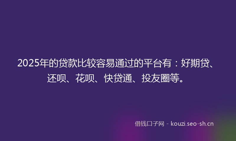 2025年的贷款比较容易通过的平台有：好期贷、还呗、花呗、快贷通、投友圈等。
