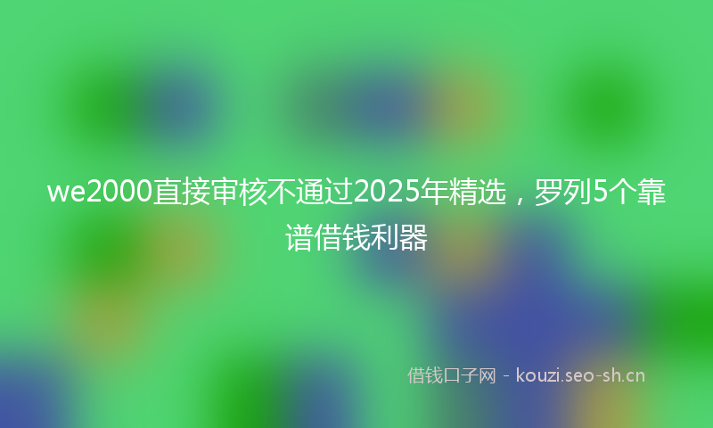 we2000直接审核不通过2025年精选，罗列5个靠谱借钱利器