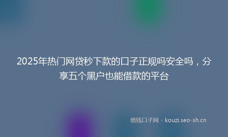 2025年热门网贷秒下款的口子正规吗安全吗，分享五个黑户也能借款的平台