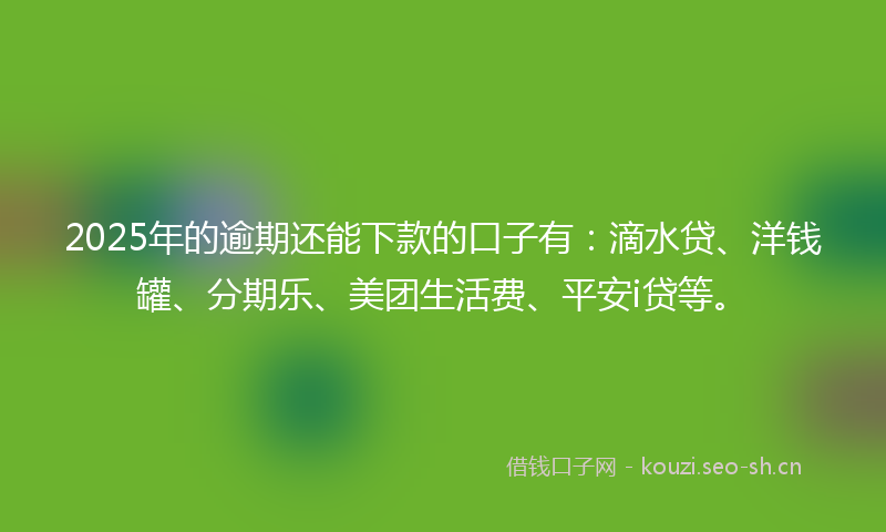 2025年的逾期还能下款的口子有：滴水贷、洋钱罐、分期乐、美团生活费、平安i贷等。