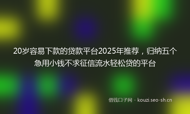 20岁容易下款的贷款平台2025年推荐，归纳五个急用小钱不求征信流水轻松贷的平台