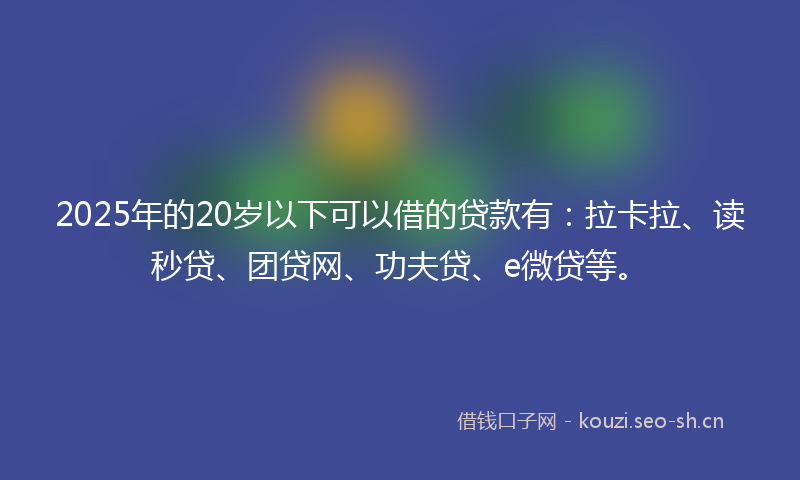 2025年的20岁以下可以借的贷款有：拉卡拉、读秒贷、团贷网、功夫贷、e微贷等。
