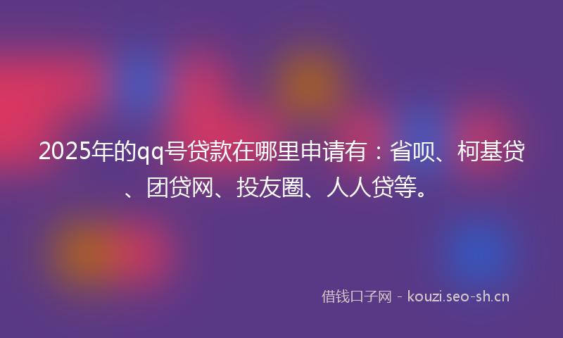2025年的qq号贷款在哪里申请有：省呗、柯基贷、团贷网、投友圈、人人贷等。