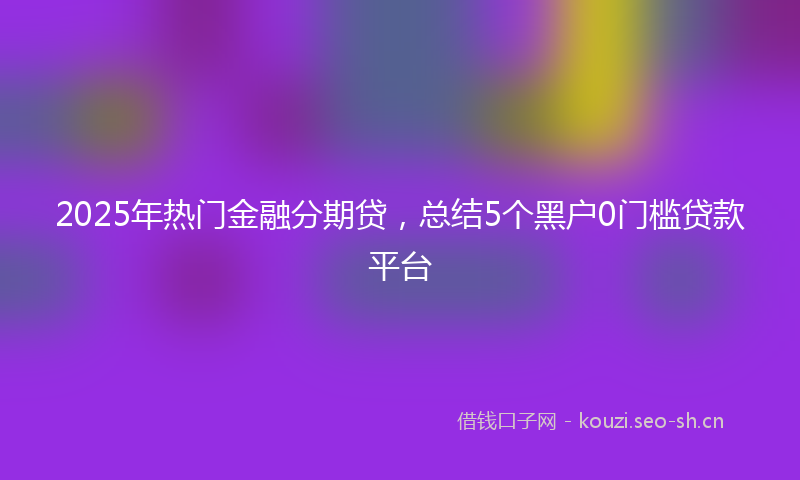 2025年热门金融分期贷，总结5个黑户0门槛贷款平台