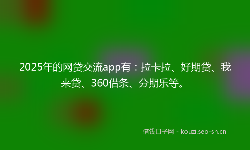 2025年的网贷交流app有：拉卡拉、好期贷、我来贷、360借条、分期乐等。