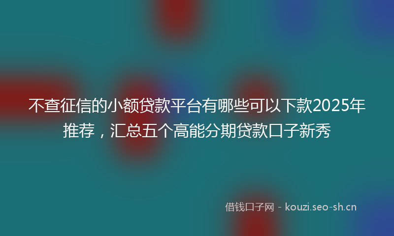 不查征信的小额贷款平台有哪些可以下款2025年推荐，汇总五个高能分期贷款口子新秀