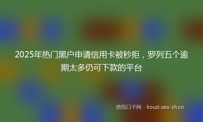 2025年热门黑户申请信用卡被秒拒，罗列五个逾期太多仍可下款的平台