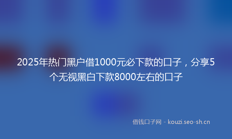 2025年热门黑户借1000元必下款的口子，分享5个无视黑白下款8000左右的口子