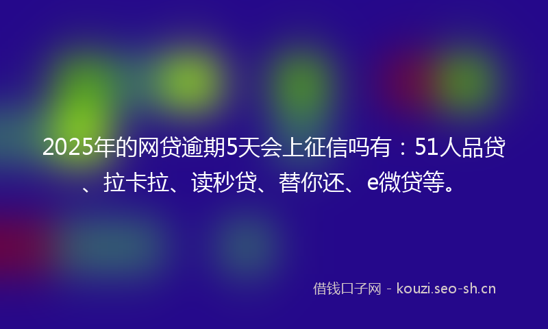 2025年的网贷逾期5天会上征信吗有：51人品贷、拉卡拉、读秒贷、替你还、e微贷等。