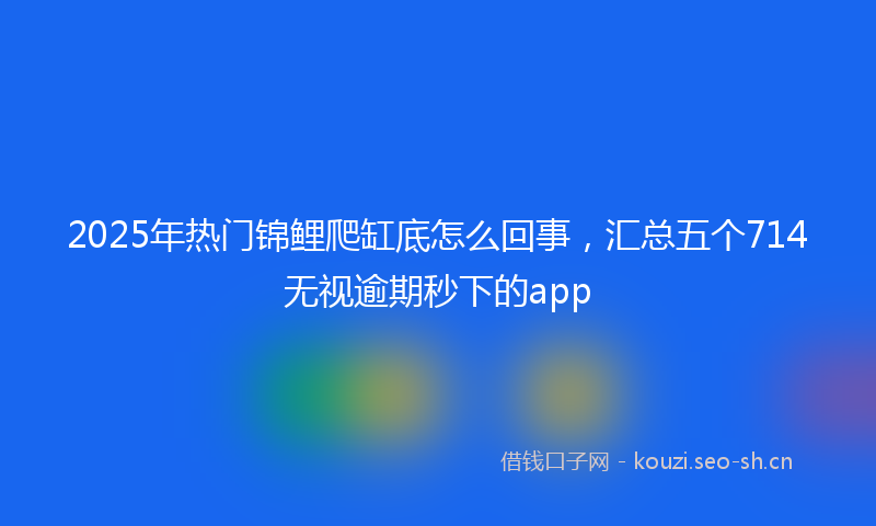 2025年热门锦鲤爬缸底怎么回事，汇总五个714无视逾期秒下的app