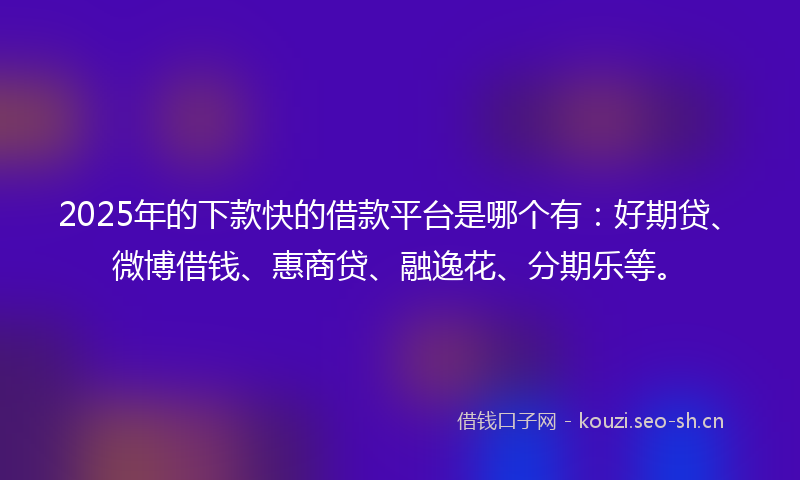 2025年的下款快的借款平台是哪个有：好期贷、微博借钱、惠商贷、融逸花、分期乐等。