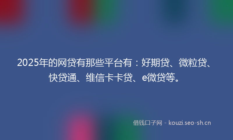 2025年的网贷有那些平台有：好期贷、微粒贷、快贷通、维信卡卡贷、e微贷等。
