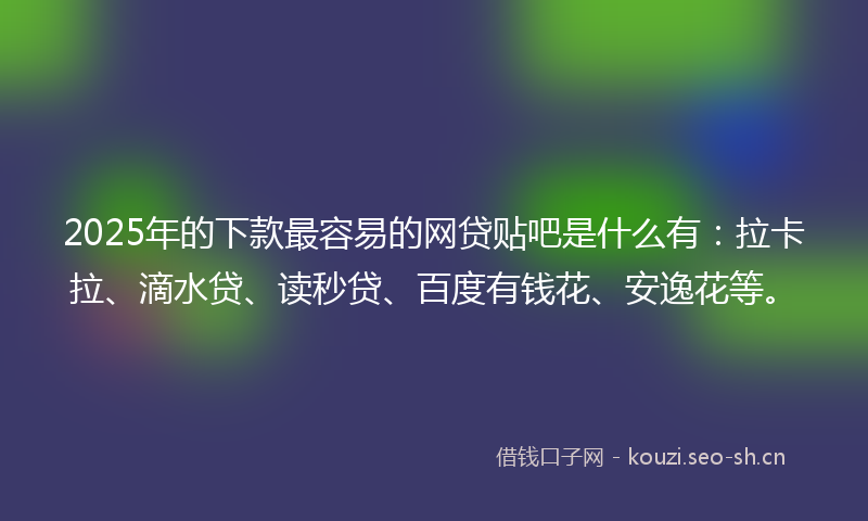 2025年的下款最容易的网贷贴吧是什么有：拉卡拉、滴水贷、读秒贷、百度有钱花、安逸花等。