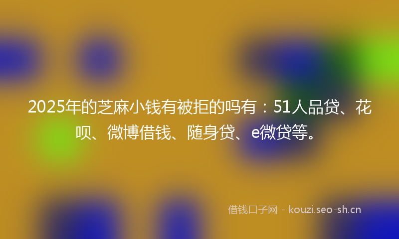 2025年的芝麻小钱有被拒的吗有：51人品贷、花呗、微博借钱、随身贷、e微贷等。