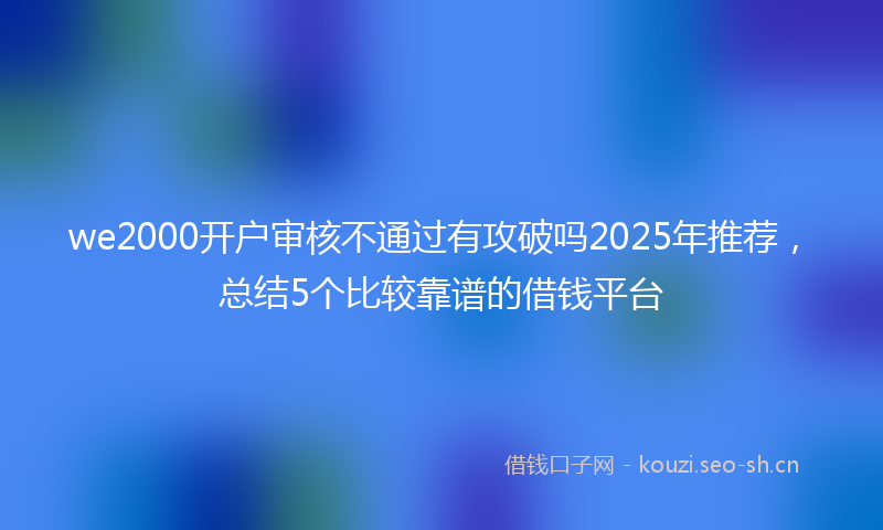 we2000开户审核不通过有攻破吗2025年推荐，总结5个比较靠谱的借钱平台
