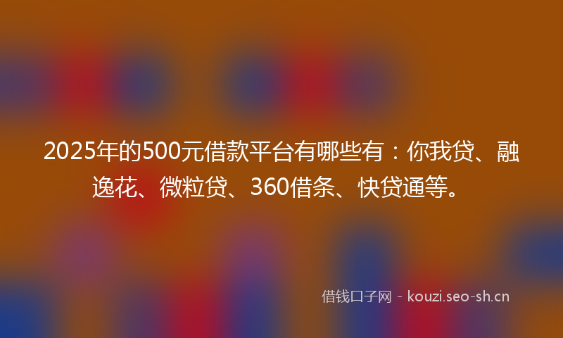 2025年的500元借款平台有哪些有：你我贷、融逸花、微粒贷、360借条、快贷通等。