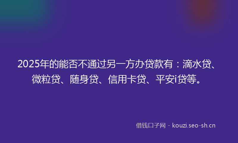 2025年的能否不通过另一方办贷款有:滴水贷、微粒贷、随身贷、信用卡贷、平安i贷等。