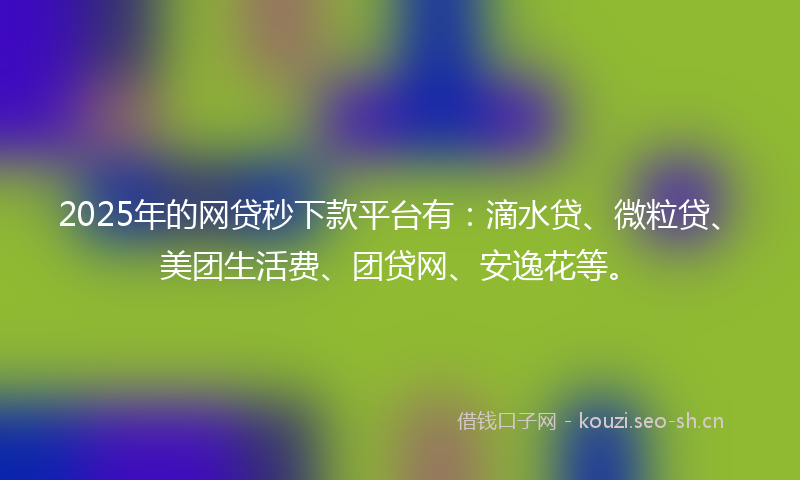 2025年的网贷秒下款平台有：滴水贷、微粒贷、美团生活费、团贷网、安逸花等。