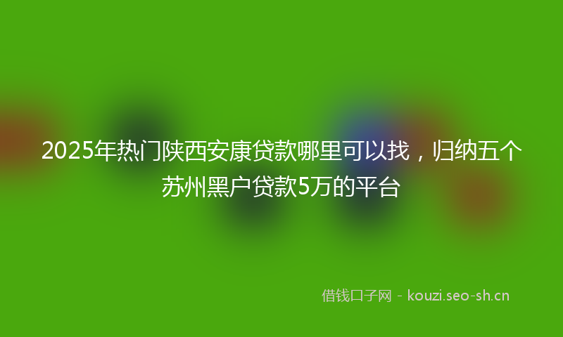 2025年热门陕西安康贷款哪里可以找,归纳五个苏州黑户贷款5万的平台