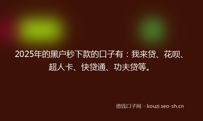 2025年的黑户秒下款的口子有：我来贷、花呗、超人卡、快贷通、功夫贷等。