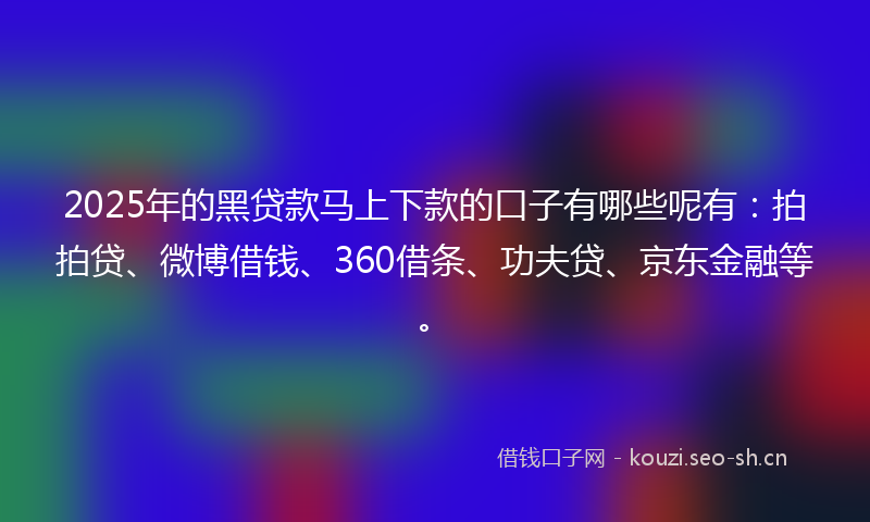 2025年的黑贷款马上下款的口子有哪些呢有：拍拍贷、微博借钱、360借条、功夫贷、京东金融等。