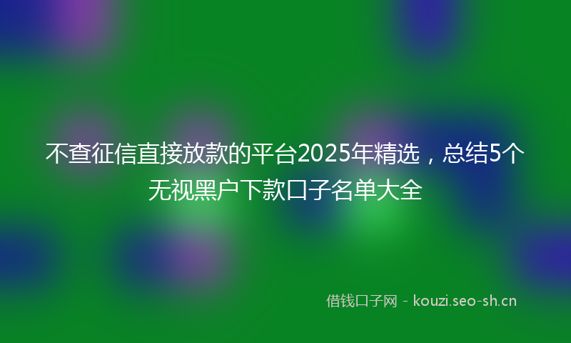 不查征信直接放款的平台2025年精选，总结5个无视黑户下款口子名单大全