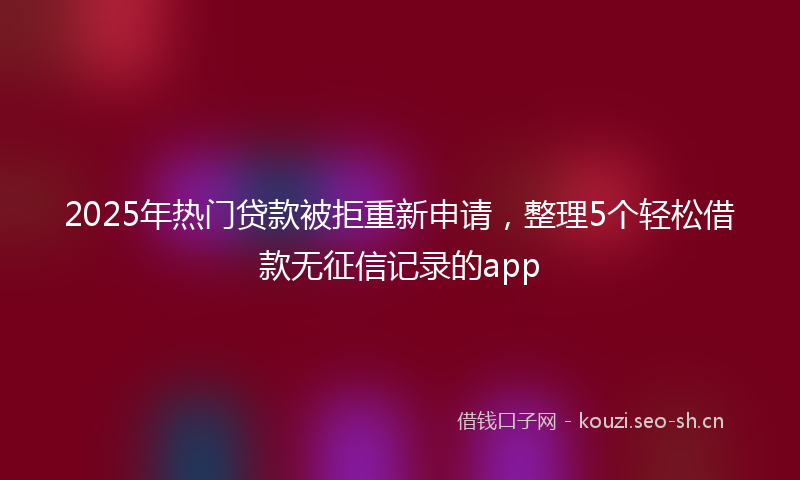 2025年热门贷款被拒重新申请，整理5个轻松借款无征信记录的app