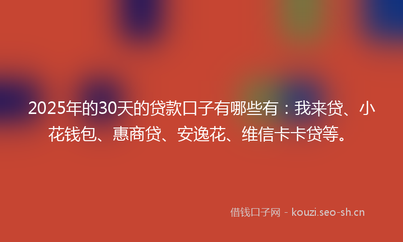 2025年的30天的贷款口子有哪些有：我来贷、小花钱包、惠商贷、安逸花、维信卡卡贷等。