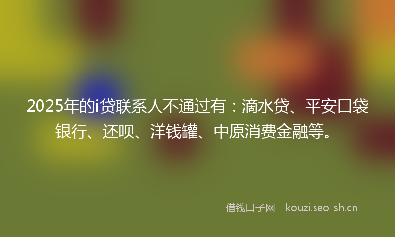 2025年的i贷联系人不通过有：滴水贷、平安口袋银行、还呗、洋钱罐、中原消费金融等。