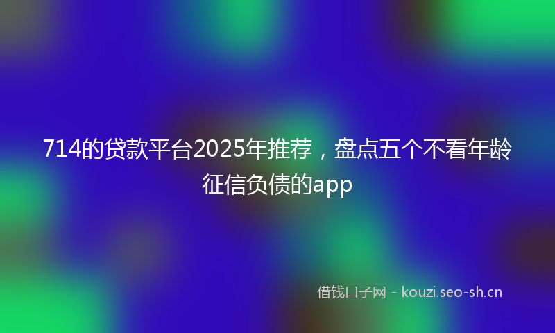 714的贷款平台2025年推荐，盘点五个不看年龄征信负债的app