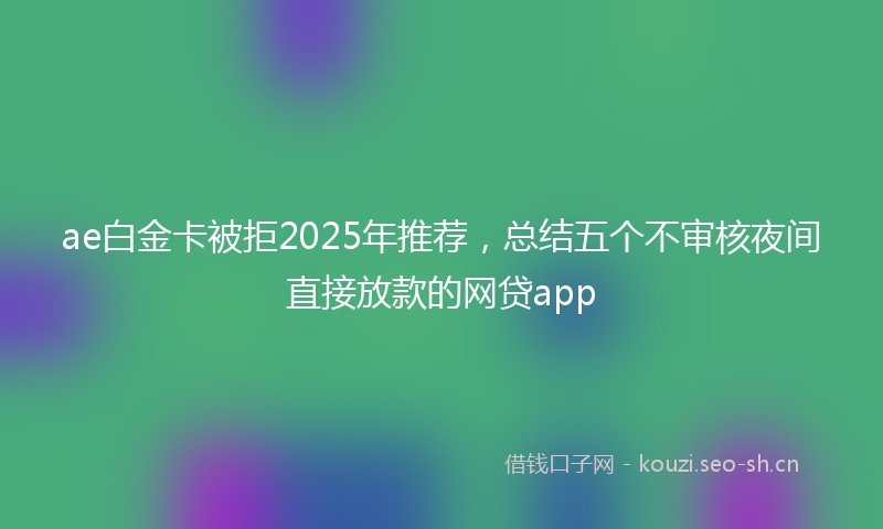 ae白金卡被拒2025年推荐，总结五个不审核夜间直接放款的网贷app