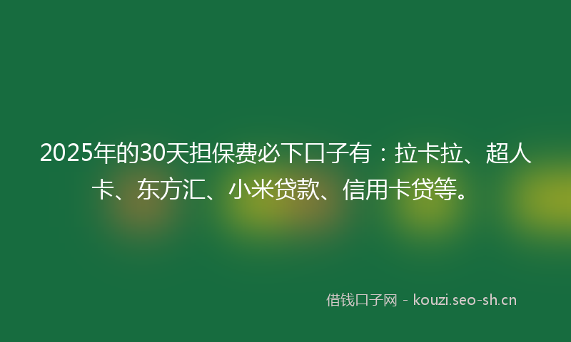 2025年的30天担保费必下口子有：拉卡拉、超人卡、东方汇、小米贷款、信用卡贷等。
