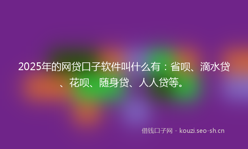2025年的网贷口子软件叫什么有：省呗、滴水贷、花呗、随身贷、人人贷等。