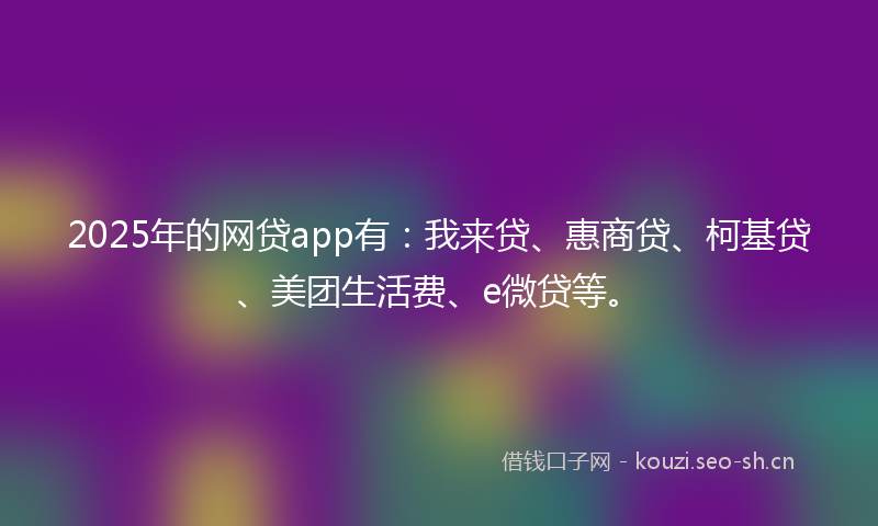 2025年的网贷app有：我来贷、惠商贷、柯基贷、美团生活费、e微贷等。