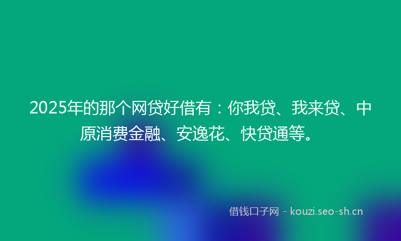 2025年的那个网贷好借有：你我贷、我来贷、中原消费金融、安逸花、快贷通等。